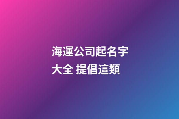 海運公司起名字大全 提倡這類-第1張-公司起名-玄機派